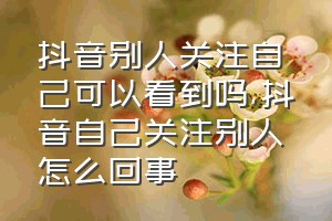 抖音别人关注自己可以看到吗（抖音自己关注别人怎么回事）