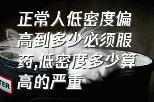 正常人低密度偏高到多少必须服药（低密度多少算高的严重）