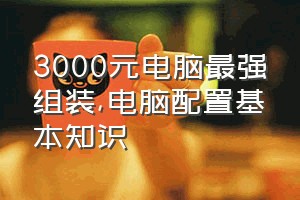 3000元电脑最强组装（电脑配置基本知识）