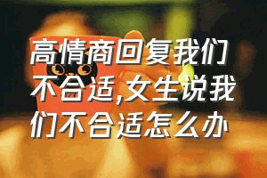 高情商回复我们不合适（女生说我们不合适怎么办）