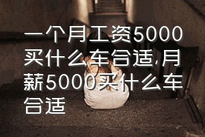 一个月工资5000买什么车合适（月薪5000买什么车合适）