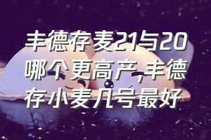 丰德存麦21与20哪个更高产（丰德存小麦几号最好）