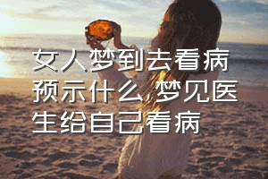 女人梦到去看病预示什么（梦见医生给自己看病）