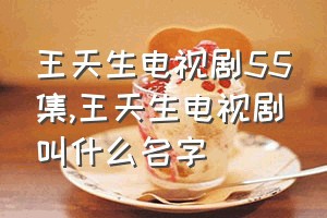 王天生电视剧55集（王天生电视剧叫什么名字）