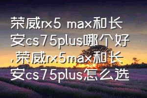 荣威rx5 max和长安cs75plus哪个好（荣威rx5max和长安cs75plus怎么选）