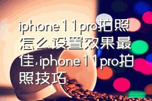 iphone11pro拍照怎么设置效果最佳（iphone11pro拍照技巧）