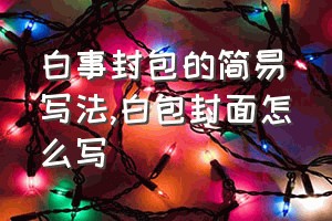 白事封包的简易写法（白包封面怎么写）