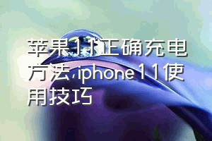 苹果11正确充电方法（iphone11使用技巧）
