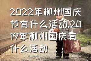 2022年柳州国庆节有什么活动（2019年柳州国庆有什么活动）