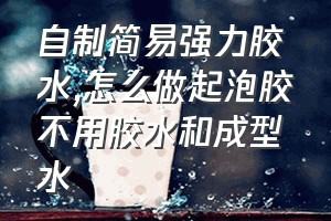 自制简易强力胶水（怎么做起泡胶不用胶水和成型水）