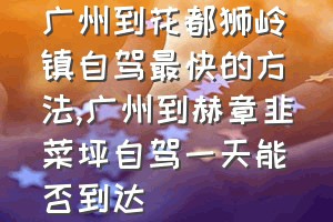 广州到花都狮岭镇自驾最快的方法（广州到赫章韭菜坪自驾一天能否到达）