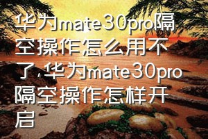 华为mate30pro隔空操作怎么用不了（华为mate30pro隔空操作怎样开启）