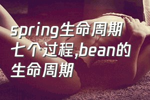 spring生命周期七个过程（bean的生命周期）