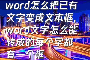 word怎么把已有文字变成文本框（word文字怎么能转成的每个字都有一个框）