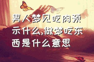 男人梦见吃肉预示什么（做梦吃东西是什么意思）