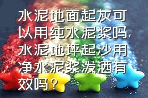 水泥地面起灰可以用纯水泥浆吗（水泥地坪起沙用净水泥浆泼洒有效吗?）