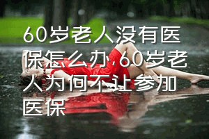 60岁老人没有医保怎么办（60岁老人为何不让参加医保）