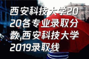 西安科技大学2020各专业录取分数（西安科技大学2019录取线）