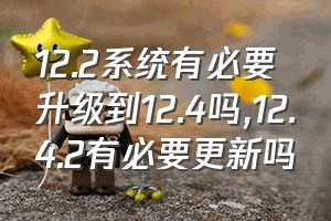 12.2系统有必要升级到12.4吗（12.4.2有必要更新吗）