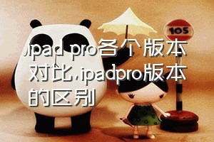 ipad pro各个版本对比（ipadpro版本的区别）