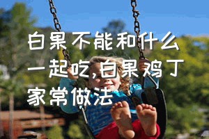 白果不能和什么一起吃（白果鸡丁家常做法）