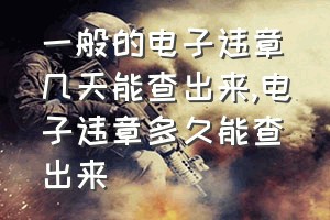 一般的电子违章几天能查出来（电子违章多久能查出来）