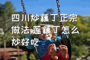 四川炒藕丁正宗做法（莲藕丁怎么炒好吃）