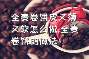 全麦卷饼皮又薄又软怎么做（全麦卷饼的做法）