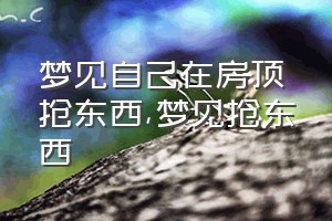 梦见自己在房顶抢东西（梦见抢东西）