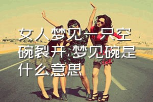 女人梦见一只空碗裂开（梦见碗是什么意思）