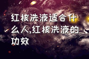 红核洗液适合什么人（红核洗液的功效）