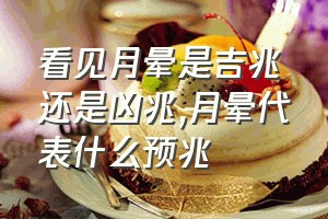 看见月晕是吉兆还是凶兆（月晕代表什么预兆）