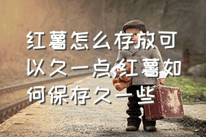 红薯怎么存放可以久一点（红薯如何保存久一些）