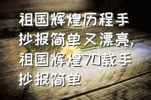 祖国辉煌历程手抄报简单又漂亮（祖国辉煌70载手抄报简单）