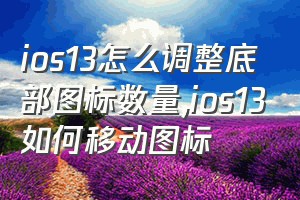 ios13怎么调整底部图标数量（ios13如何移动图标）