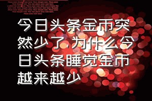 今日头条金币突然少了（为什么今日头条睡觉金币越来越少）