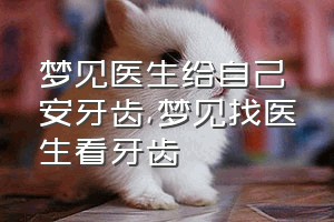 梦见医生给自己安牙齿（梦见找医生看牙齿）