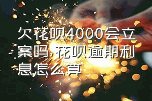 欠花呗4000会立案吗（花呗逾期利息怎么算）