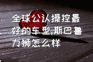 全球公认操控最好的车型（斯巴鲁力狮怎么样）