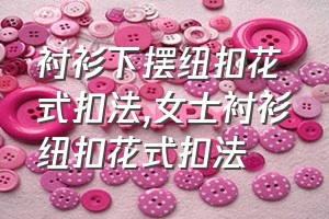 衬衫下摆纽扣花式扣法（女士衬衫纽扣花式扣法）