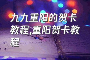 九九重阳的贺卡教程（重阳贺卡教程）