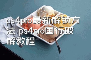 ps4pro最新解锁方法（ps4pro国行破解教程）