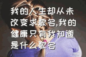 我的人生却从未改变求歌名（我的健康只有我知道是什么歌名）