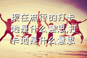 现在流行的打卡地是什么意思（打卡地是什么意思）