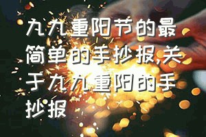 九九重阳节的最简单的手抄报（关于九九重阳的手抄报）