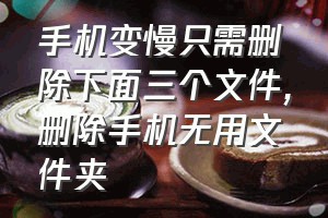 手机变慢只需删除下面三个文件（删除手机无用文件夹）