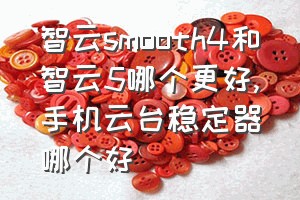 智云smooth4和智云5哪个更好（手机云台稳定器哪个好）