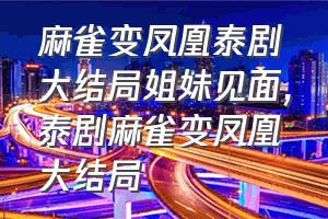 麻雀变凤凰泰剧大结局姐妹见面（泰剧麻雀变凤凰大结局）