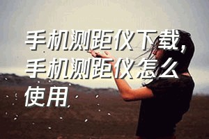 手机测距仪下载（手机测距仪怎么使用）