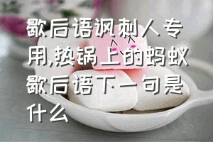 歇后语讽刺人专用（热锅上的蚂蚁歇后语下一句是什么）